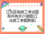 江北区电焊工考试题库共有多少道题(江北焊工考题数量)