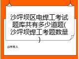 沙坪坝区电焊工考试题库共有多少道题(沙坪坝焊工考题数量)