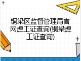 铜梁区监督管理局官网焊工证查询(铜梁焊工证查询)