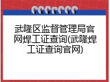 武隆区监督管理局官网焊工证查询(武隆焊工证查询官网)
