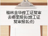 榆林金华焊工证复审去哪里报名(焊工证复审报名点)