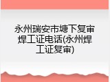 永州瑞安市塘下复审焊工证电话(永州焊工证复审)