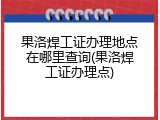 果洛焊工证办理地点在哪里查询(果洛焊工证办理点)