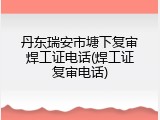 丹东瑞安市塘下复审焊工证电话(焊工证复审电话)