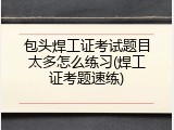 包头焊工证考试题目太多怎么练习(焊工证考题速练)