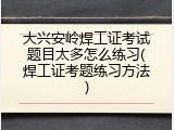 大兴安岭焊工证考试题目太多怎么练习(焊工证考题练习方法)