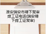 淮安瑞安市塘下复审焊工证电话(瑞安塘下焊工证复审)