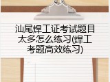 汕尾焊工证考试题目太多怎么练习(焊工考题高效练习)