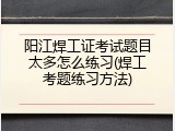 阳江焊工证考试题目太多怎么练习(焊工考题练习方法)