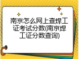 南京怎么网上查焊工证考试分数(南京焊工证分数查询)