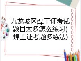 九龙坡区焊工证考试题目太多怎么练习(焊工证考题多练法)
