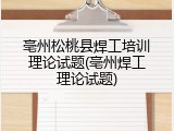 亳州松桃县焊工培训理论试题(亳州焊工理论试题)