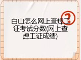 白山怎么网上查焊工证考试分数(网上查焊工证成绩)