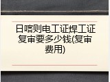 日喀则电工证焊工证复审要多少钱(复审费用)