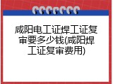 咸阳电工证焊工证复审要多少钱(咸阳焊工证复审费用)