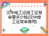 汉中电工证焊工证复审要多少钱(汉中焊工证复审费用)