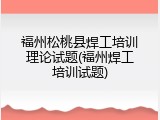 福州松桃县焊工培训理论试题(福州焊工培训试题)