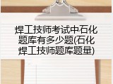 焊工技师考试中石化题库有多少题(石化焊工技师题库题量)