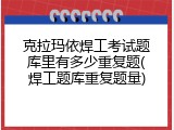 克拉玛依焊工考试题库里有多少重复题(焊工题库重复题量)