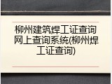 柳州建筑焊工证查询网上查询系统(柳州焊工证查询)