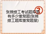 张掖焊工考试题库里有多少重复题(张掖焊工题库重复题量)