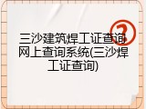 三沙建筑焊工证查询网上查询系统(三沙焊工证查询)