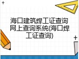 海口建筑焊工证查询网上查询系统(海口焊工证查询)