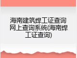 海南建筑焊工证查询网上查询系统(海南焊工证查询)