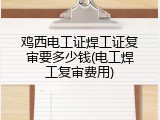 鸡西电工证焊工证复审要多少钱(电工焊工复审费用)