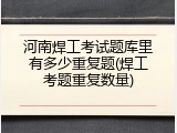 河南焊工考试题库里有多少重复题(焊工考题重复数量)