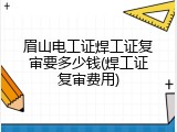 眉山电工证焊工证复审要多少钱(焊工证复审费用)