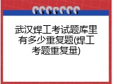 武汉焊工考试题库里有多少重复题(焊工考题重复量)