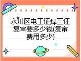 永川区电工证焊工证复审要多少钱(复审费用多少)