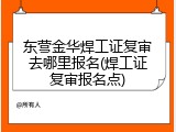 东营金华焊工证复审去哪里报名(焊工证复审报名点)