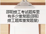 邵阳焊工考试题库里有多少重复题(邵阳焊工题库重复题量)