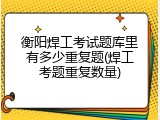 衡阳焊工考试题库里有多少重复题(焊工考题重复数量)