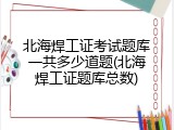 北海焊工证考试题库一共多少道题(北海焊工证题库总数)