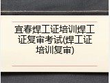 宜春焊工证培训焊工证复审考试(焊工证培训复审)