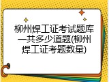 柳州焊工证考试题库一共多少道题(柳州焊工证考题数量)