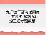 九江焊工证考试题库一共多少道题(九江焊工证考题数量)