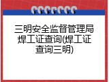 三明安全监督管理局焊工证查询(焊工证查询三明)