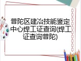 普陀区建冶技能鉴定中心焊工证查询(焊工证查询普陀)