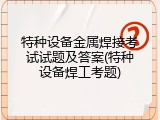 特种设备金属焊接考试试题及答案(特种设备焊工考题)
