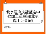 北京建冶技能鉴定中心焊工证查询(北京焊工证查询)