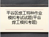 平谷区焊工特种作业模拟考试试题(平谷焊工模拟考题)