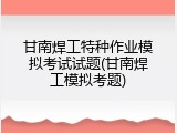 甘南焊工特种作业模拟考试试题(甘南焊工模拟考题)
