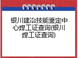 银川建冶技能鉴定中心焊工证查询(银川焊工证查询)