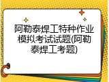 阿勒泰焊工特种作业模拟考试试题(阿勒泰焊工考题)