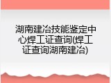 湖南建冶技能鉴定中心焊工证查询(焊工证查询湖南建冶)