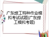 广东焊工特种作业模拟考试试题(广东焊工模拟考题)